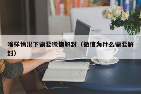 啥样情况下需要微信解封（微信为什么需要解封）(图1)