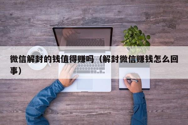 微信解封的钱值得赚吗（解封微信赚钱怎么回事）(图1)