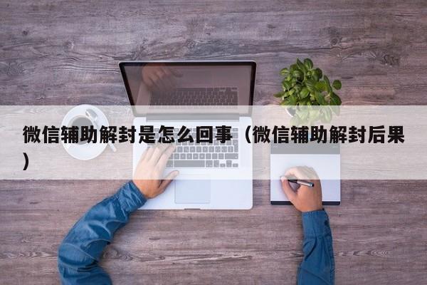 微信辅助解封是怎么回事（微信辅助解封后果）(图1)