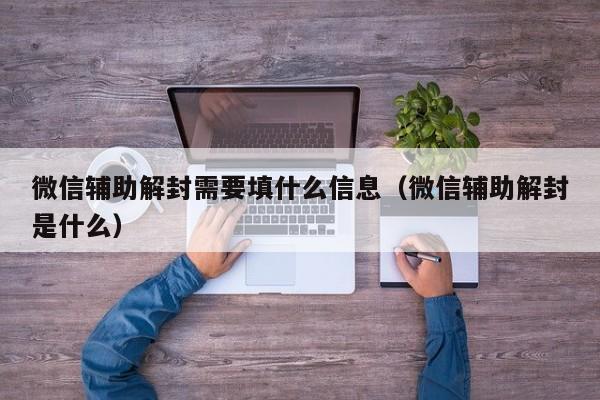 微信辅助解封需要填什么信息（微信辅助解封是什么）(图1)