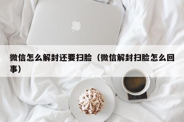 微信怎么解封还要扫脸（微信解封扫脸怎么回事）(图1)