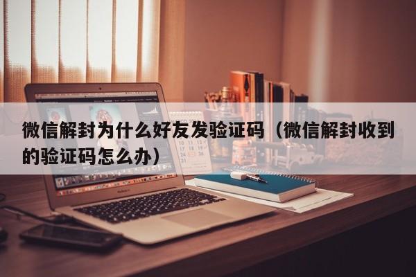 微信解封为什么好友发验证码（微信解封收到的验证码怎么办）(图1)