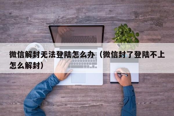 微信解封无法登陆怎么办（微信封了登陆不上怎么解封）(图1)