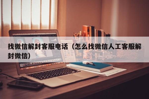 找微信解封客服电话（怎么找微信人工客服解封微信）(图1)