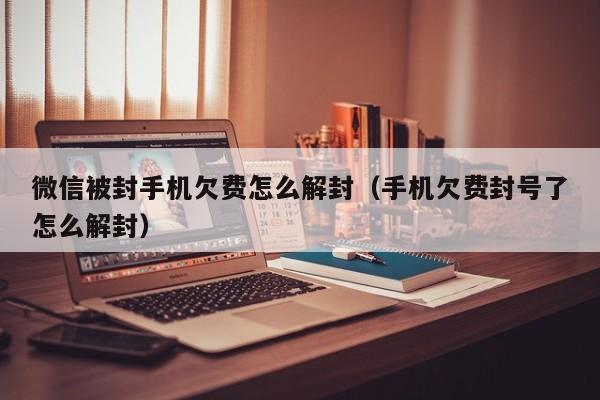 微信被封手机欠费怎么解封（手机欠费封号了怎么解封）(图1)