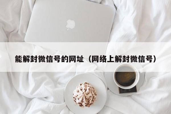 能解封微信号的网址（网络上解封微信号）(图1)