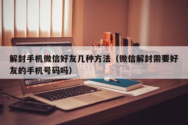 解封手机微信好友几种方法（微信解封需要好友的手机号码吗）(图1)