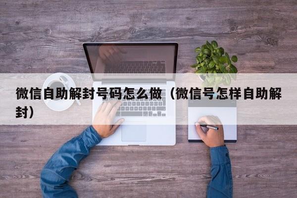 微信自助解封号码怎么做（微信号怎样自助解封）(图1)