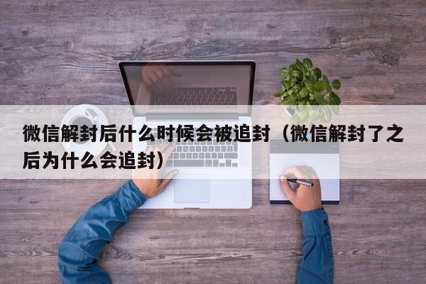 微信解封后什么时候会被追封（微信解封了之后为什么会追封）(图1)