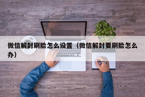 微信解封刷脸怎么设置（微信解封要刷脸怎么办）(图1)