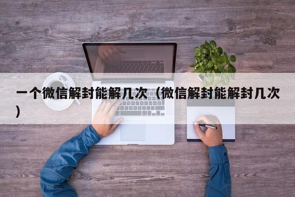 一个微信解封能解几次（微信解封能解封几次）(图1)