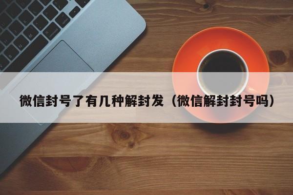 微信封号了有几种解封发（微信解封封号吗）(图1)