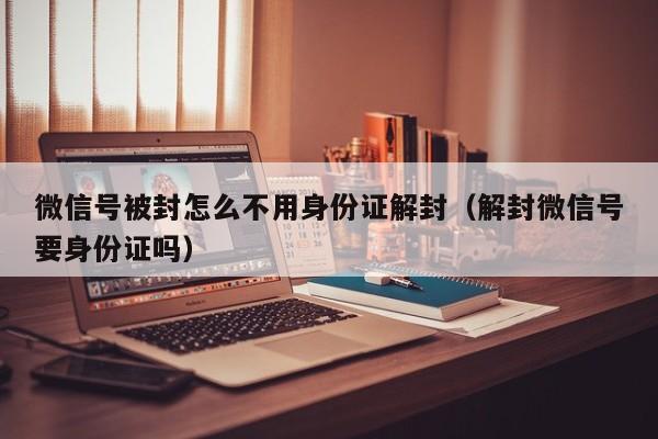 微信号被封怎么不用身份证解封（解封微信号要身份证吗）(图1)