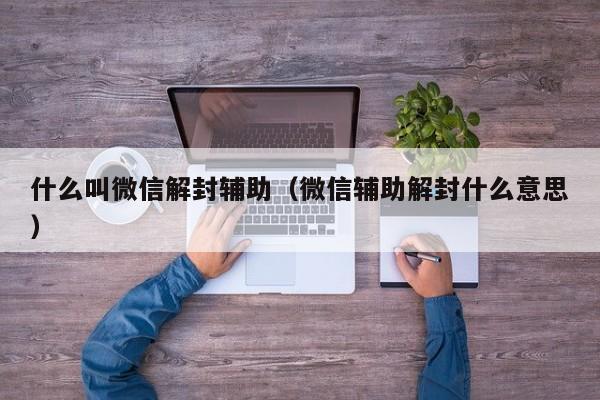 什么叫微信解封辅助（微信辅助解封什么意思）(图1)