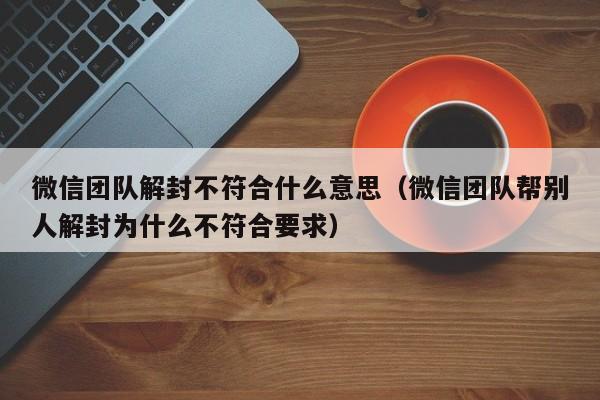 微信团队解封不符合什么意思（微信团队帮别人解封为什么不符合要求）(图1)