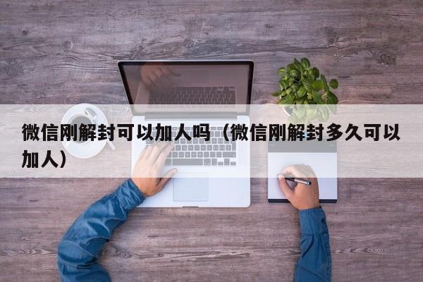 微信刚解封可以加人吗（微信刚解封多久可以加人）(图1)