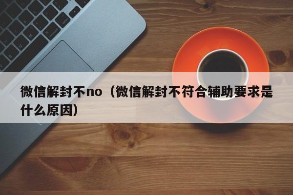 微信解封不no（微信解封不符合辅助要求是什么原因）(图1)