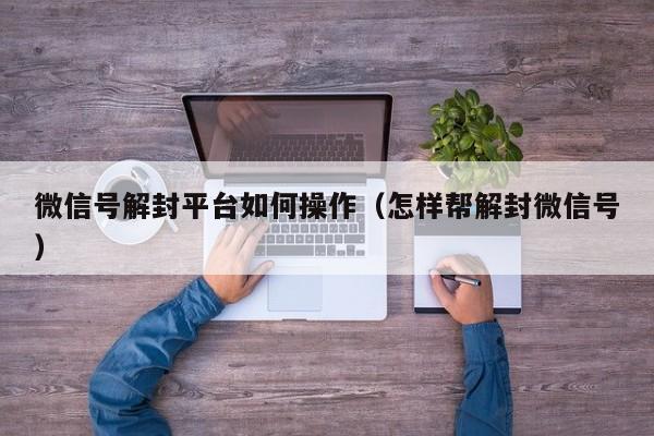 微信号解封平台如何操作（怎样帮解封微信号）(图1)