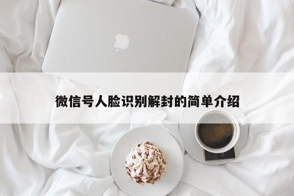 微信号人脸识别解封的简单介绍(图1)