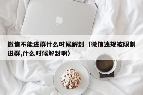 微信不能进群什么时候解封（微信违规被限制进群,什么时候解封啊）(图1)