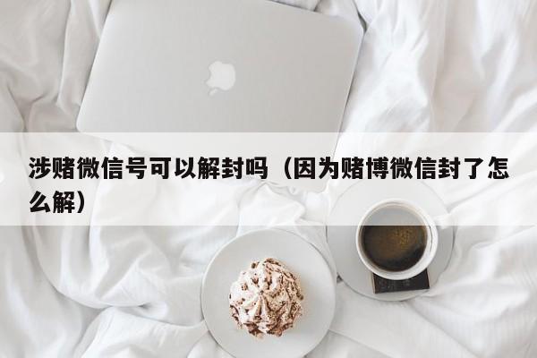 涉赌微信号可以解封吗（因为赌博微信封了怎么解）(图1)