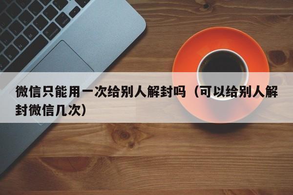 微信只能用一次给别人解封吗（可以给别人解封微信几次）(图1)