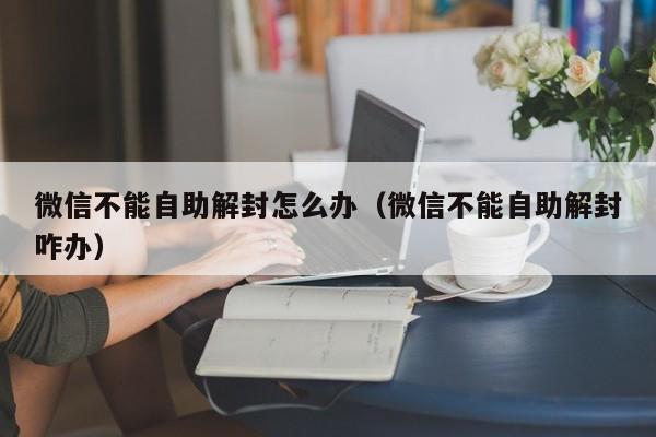 微信不能自助解封怎么办（微信不能自助解封咋办）(图1)