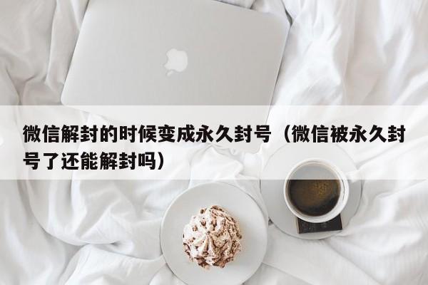 微信解封的时候变成永久封号（微信被永久封号了还能解封吗）(图1)