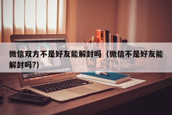 微信双方不是好友能解封吗（微信不是好友能解封吗?）(图1)