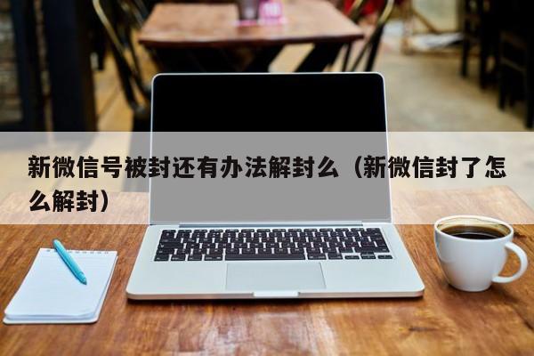 新微信号被封还有办法解封么（新微信封了怎么解封）(图1)