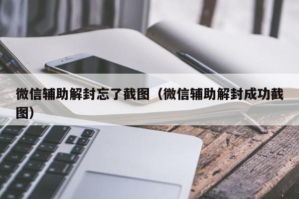 微信辅助解封忘了截图（微信辅助解封成功截图）(图1)