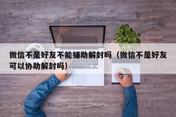 微信不是好友不能铺助解封吗（微信不是好友可以协助解封吗）(图1)