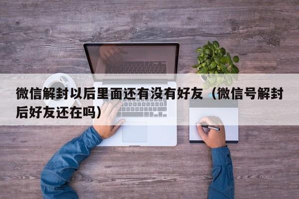 微信解封以后里面还有没有好友（微信号解封后好友还在吗）(图1)