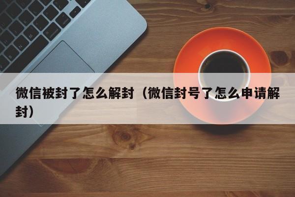 微信被封了怎么解封（微信封号了怎么申请解封）(图1)