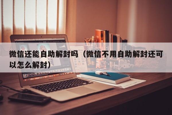 微信还能自助解封吗（微信不用自助解封还可以怎么解封）(图1)