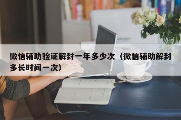 微信辅助验证解封一年多少次（微信辅助解封多长时间一次）(图1)