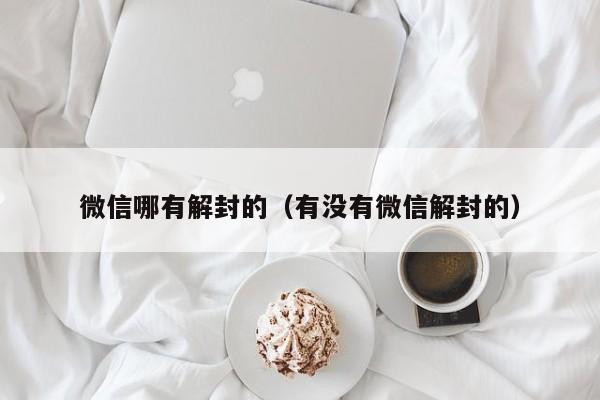 微信哪有解封的（有没有微信解封的）(图1)