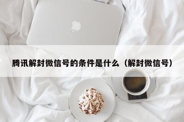 腾讯解封微信号的条件是什么（解封微信号）(图1)