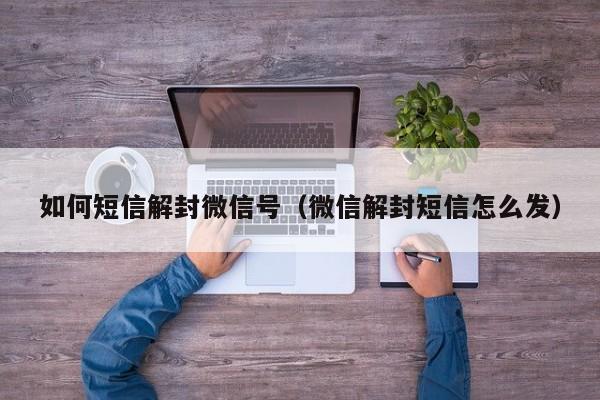 如何短信解封微信号（微信解封短信怎么发）(图1)