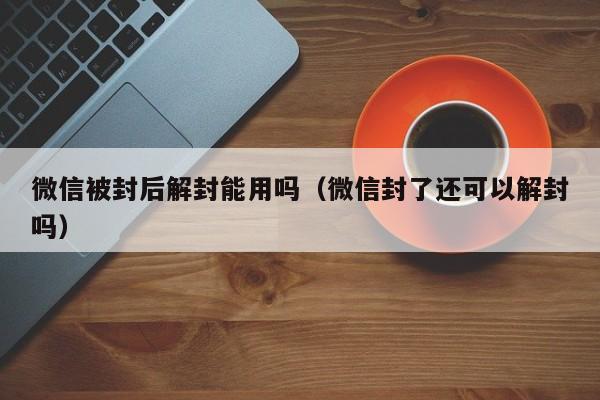 微信被封后解封能用吗（微信封了还可以解封吗）(图1)