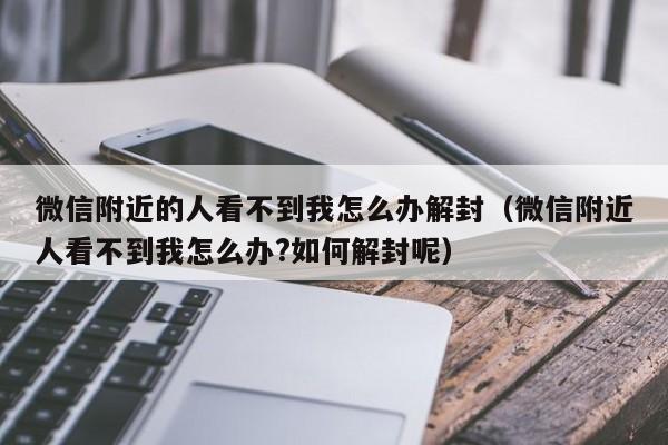 微信附近的人看不到我怎么办解封（微信附近人看不到我怎么办?如何解封呢）(图1)