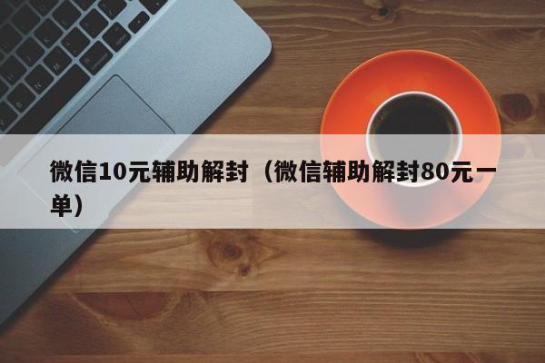 微信10元辅助解封（微信辅助解封80元一单）(图1)