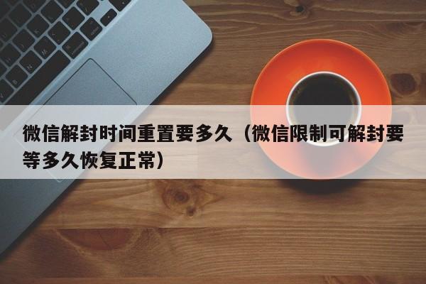 微信解封时间重置要多久（微信限制可解封要等多久恢复正常）(图1)