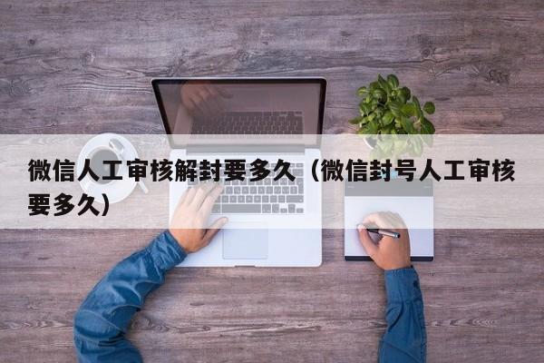 微信人工审核解封要多久（微信封号人工审核要多久）(图1)