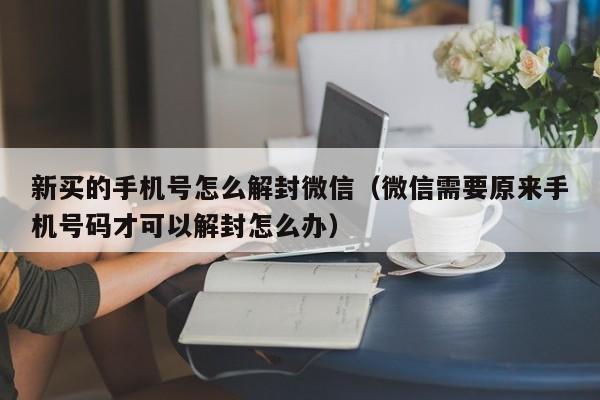 新买的手机号怎么解封微信（微信需要原来手机号码才可以解封怎么办）(图1)