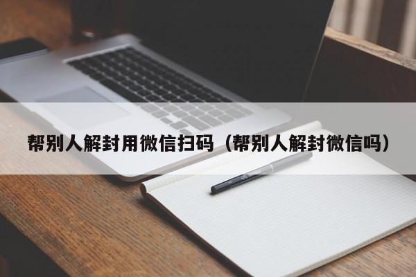 帮别人解封用微信扫码（帮别人解封微信吗）(图1)