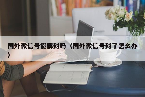 国外微信号能解封吗（国外微信号封了怎么办）(图1)