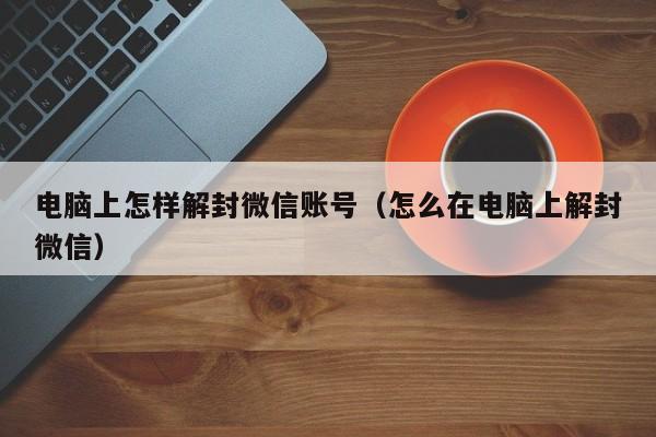 电脑上怎样解封微信账号（怎么在电脑上解封微信）(图1)