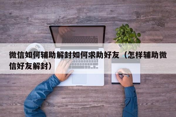 微信如何辅助解封如何求助好友（怎样辅助微信好友解封）(图1)