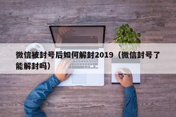 微信被封号后如何解封2019（微信封号了能解封吗）(图1)